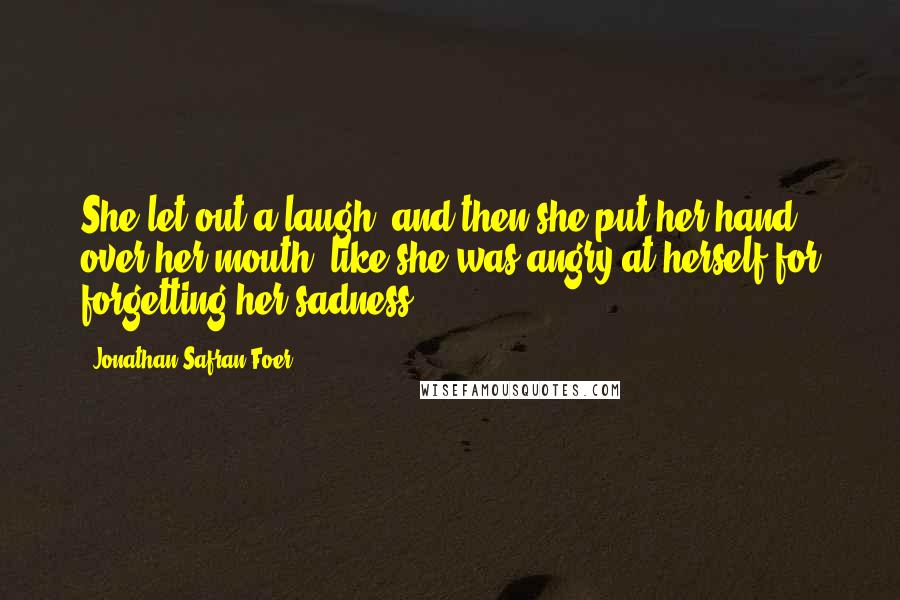 Jonathan Safran Foer Quotes: She let out a laugh, and then she put her hand over her mouth, like she was angry at herself for forgetting her sadness.