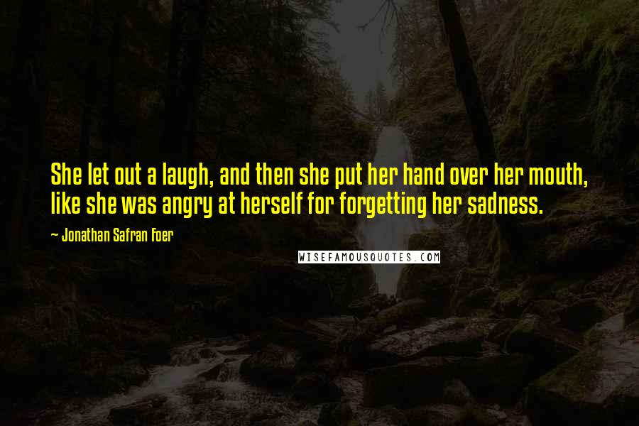 Jonathan Safran Foer Quotes: She let out a laugh, and then she put her hand over her mouth, like she was angry at herself for forgetting her sadness.