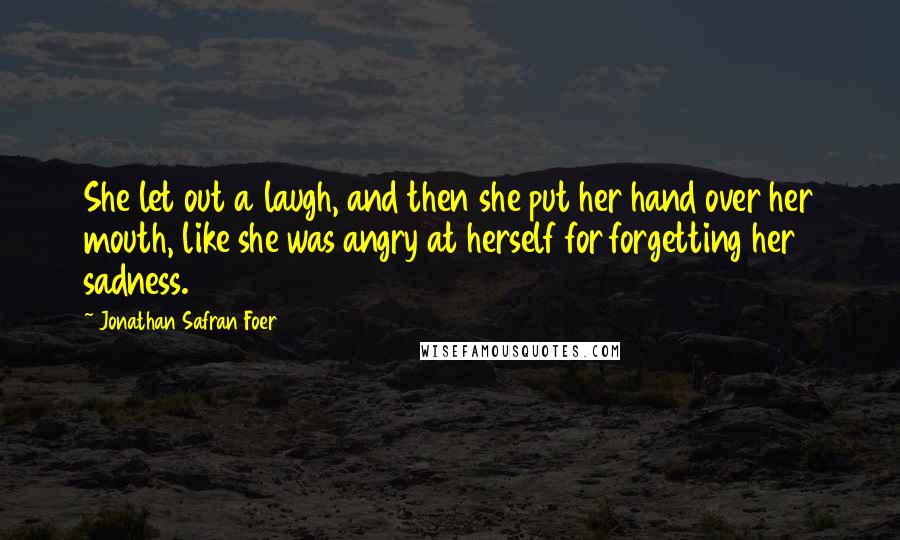 Jonathan Safran Foer Quotes: She let out a laugh, and then she put her hand over her mouth, like she was angry at herself for forgetting her sadness.