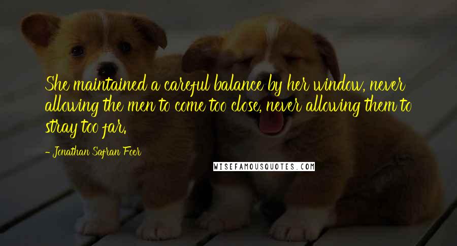 Jonathan Safran Foer Quotes: She maintained a careful balance by her window, never allowing the men to come too close, never allowing them to stray too far.