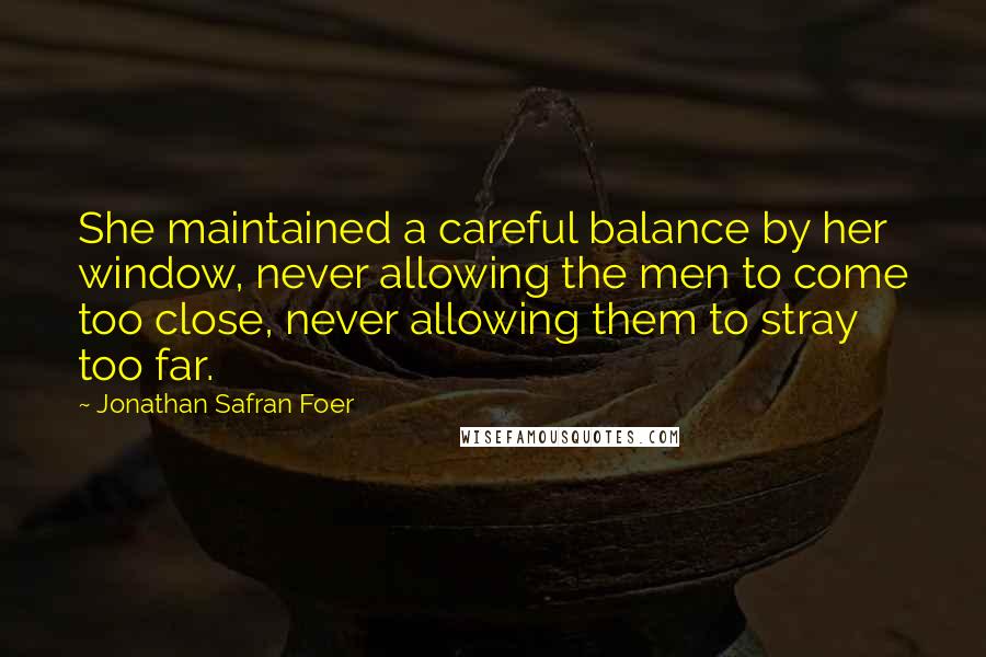 Jonathan Safran Foer Quotes: She maintained a careful balance by her window, never allowing the men to come too close, never allowing them to stray too far.