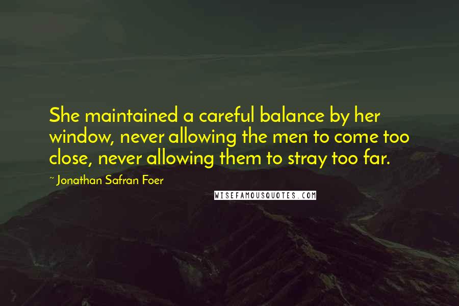 Jonathan Safran Foer Quotes: She maintained a careful balance by her window, never allowing the men to come too close, never allowing them to stray too far.
