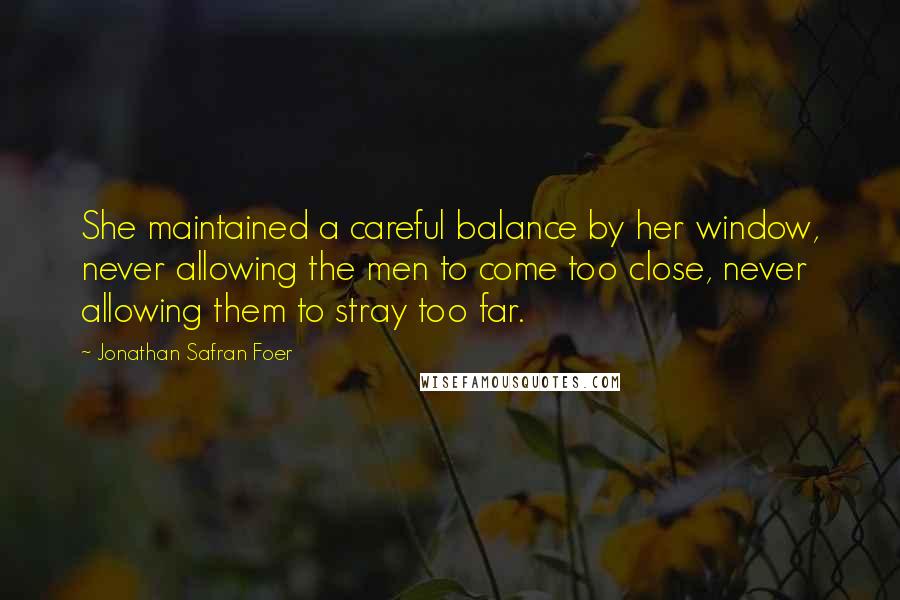 Jonathan Safran Foer Quotes: She maintained a careful balance by her window, never allowing the men to come too close, never allowing them to stray too far.