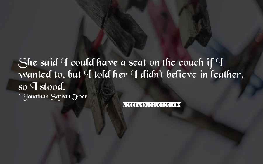 Jonathan Safran Foer Quotes: She said I could have a seat on the couch if I wanted to, but I told her I didn't believe in leather, so I stood.