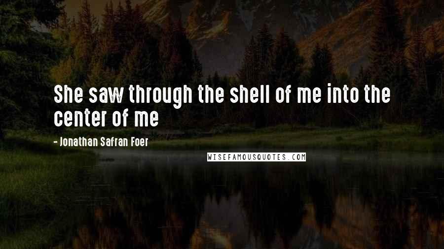 Jonathan Safran Foer Quotes: She saw through the shell of me into the center of me