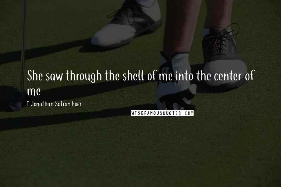 Jonathan Safran Foer Quotes: She saw through the shell of me into the center of me