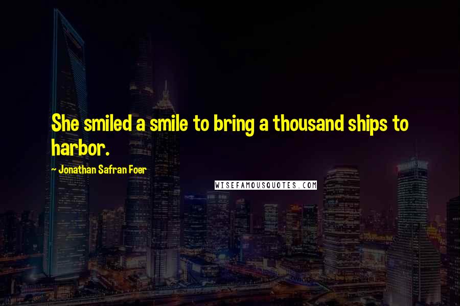 Jonathan Safran Foer Quotes: She smiled a smile to bring a thousand ships to harbor.
