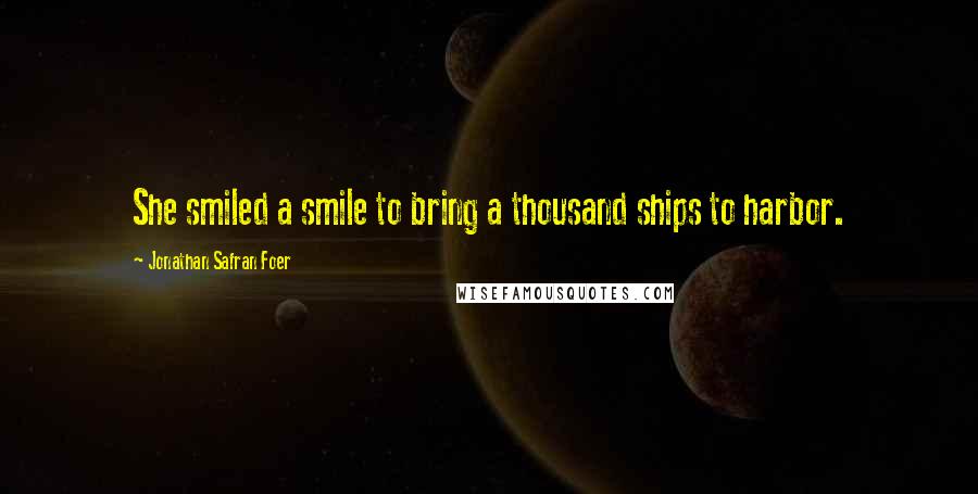 Jonathan Safran Foer Quotes: She smiled a smile to bring a thousand ships to harbor.