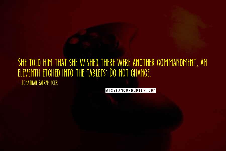 Jonathan Safran Foer Quotes: She told him that she wished there were another commandment, an eleventh etched into the tablets: Do not change.