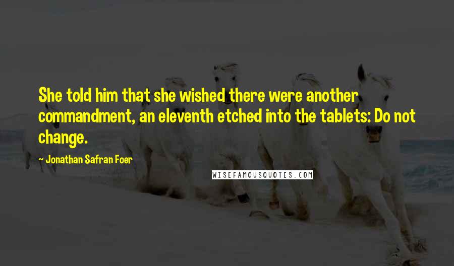 Jonathan Safran Foer Quotes: She told him that she wished there were another commandment, an eleventh etched into the tablets: Do not change.