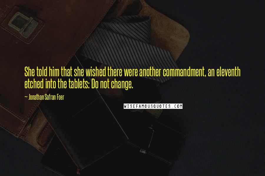 Jonathan Safran Foer Quotes: She told him that she wished there were another commandment, an eleventh etched into the tablets: Do not change.