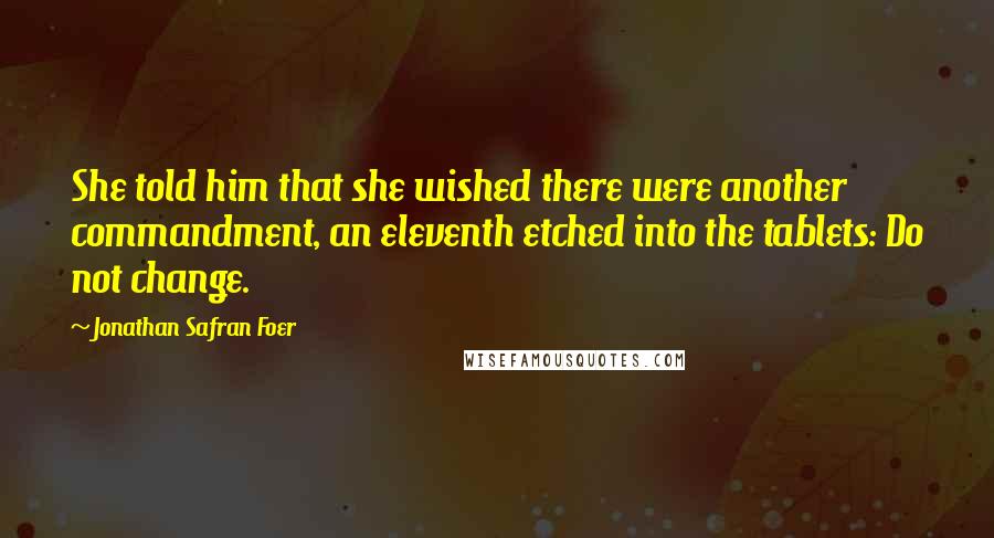 Jonathan Safran Foer Quotes: She told him that she wished there were another commandment, an eleventh etched into the tablets: Do not change.
