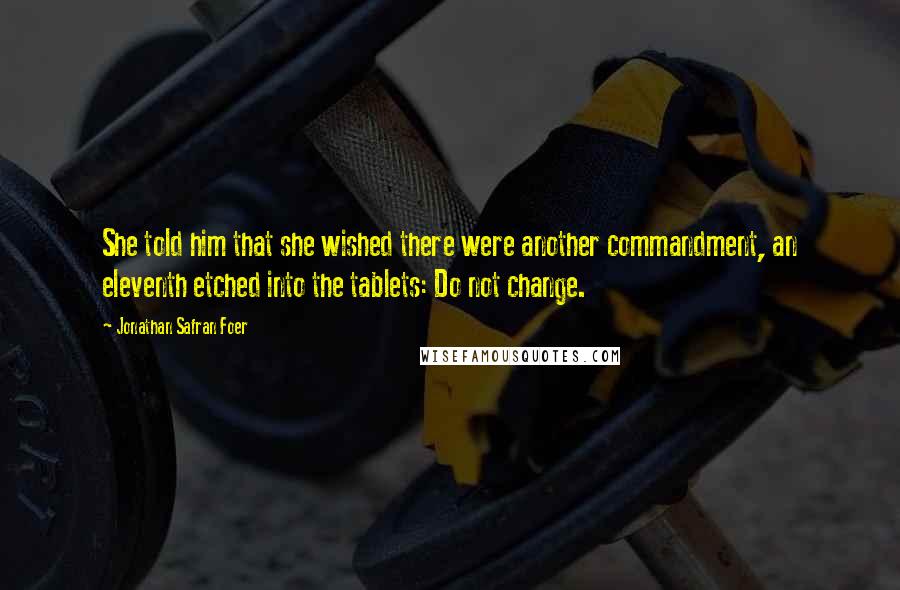 Jonathan Safran Foer Quotes: She told him that she wished there were another commandment, an eleventh etched into the tablets: Do not change.