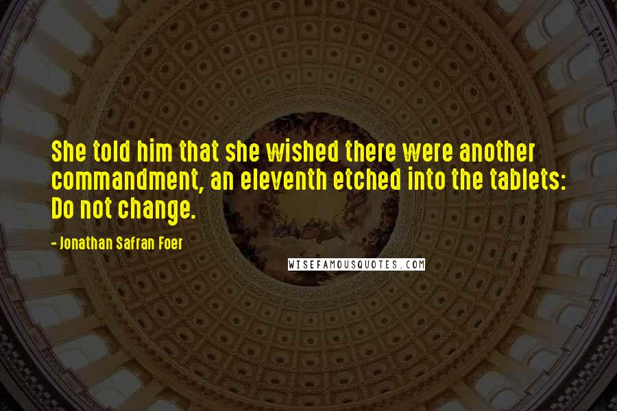 Jonathan Safran Foer Quotes: She told him that she wished there were another commandment, an eleventh etched into the tablets: Do not change.