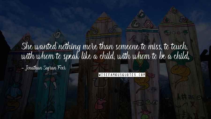 Jonathan Safran Foer Quotes: She wanted nothing more than someone to miss, to touch, with whom to speak like a child, with whom to be a child.