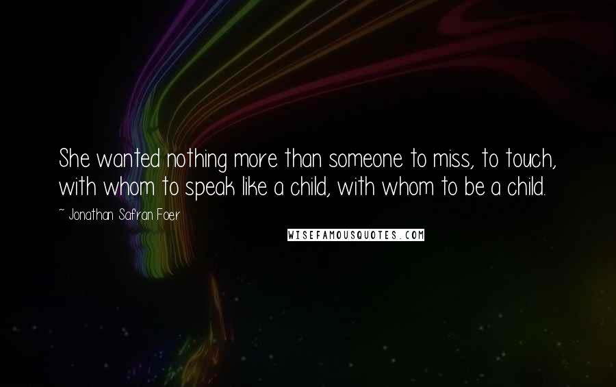 Jonathan Safran Foer Quotes: She wanted nothing more than someone to miss, to touch, with whom to speak like a child, with whom to be a child.