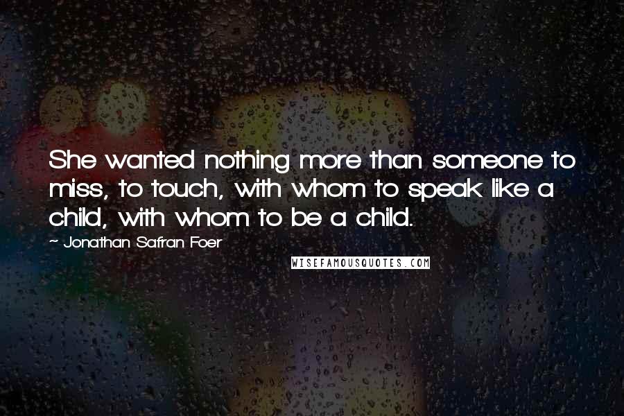 Jonathan Safran Foer Quotes: She wanted nothing more than someone to miss, to touch, with whom to speak like a child, with whom to be a child.