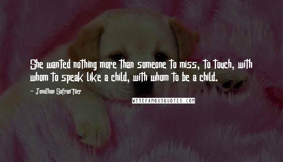 Jonathan Safran Foer Quotes: She wanted nothing more than someone to miss, to touch, with whom to speak like a child, with whom to be a child.