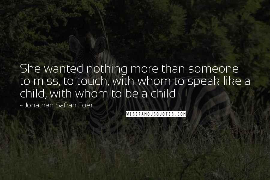 Jonathan Safran Foer Quotes: She wanted nothing more than someone to miss, to touch, with whom to speak like a child, with whom to be a child.