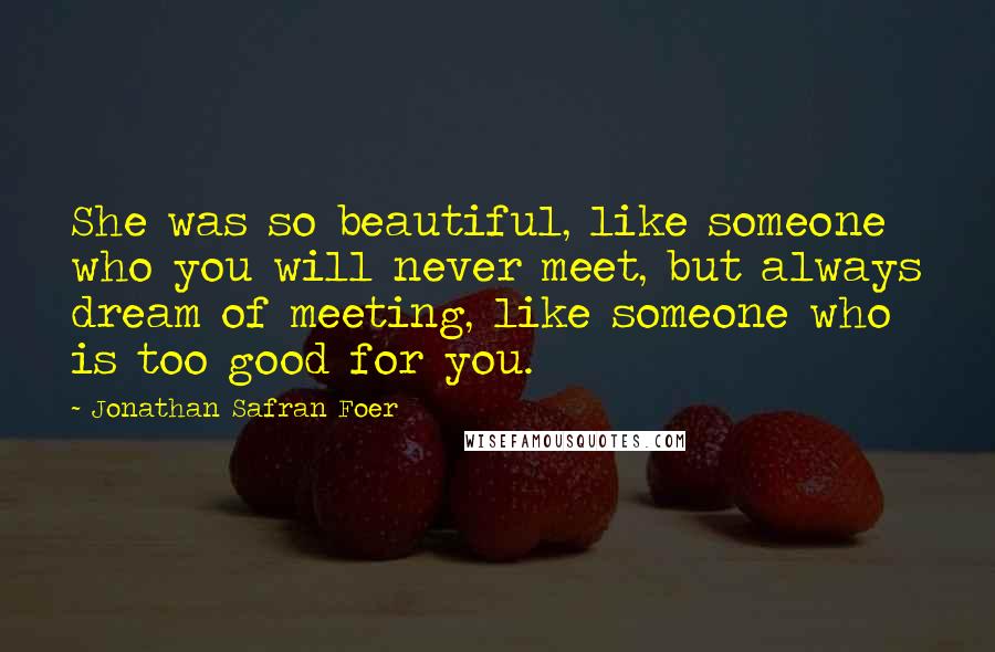 Jonathan Safran Foer Quotes: She was so beautiful, like someone who you will never meet, but always dream of meeting, like someone who is too good for you.