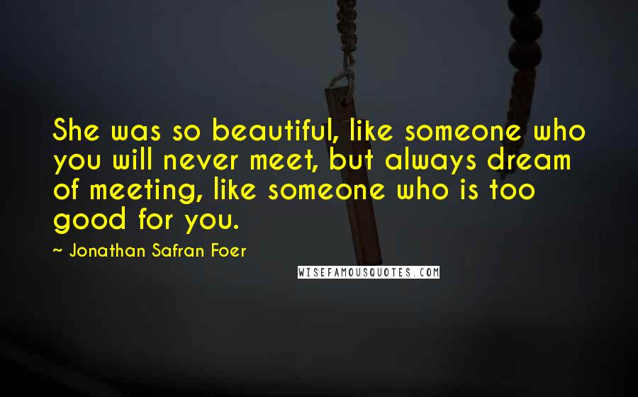 Jonathan Safran Foer Quotes: She was so beautiful, like someone who you will never meet, but always dream of meeting, like someone who is too good for you.