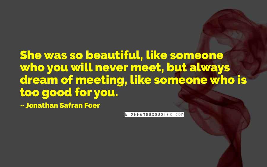Jonathan Safran Foer Quotes: She was so beautiful, like someone who you will never meet, but always dream of meeting, like someone who is too good for you.