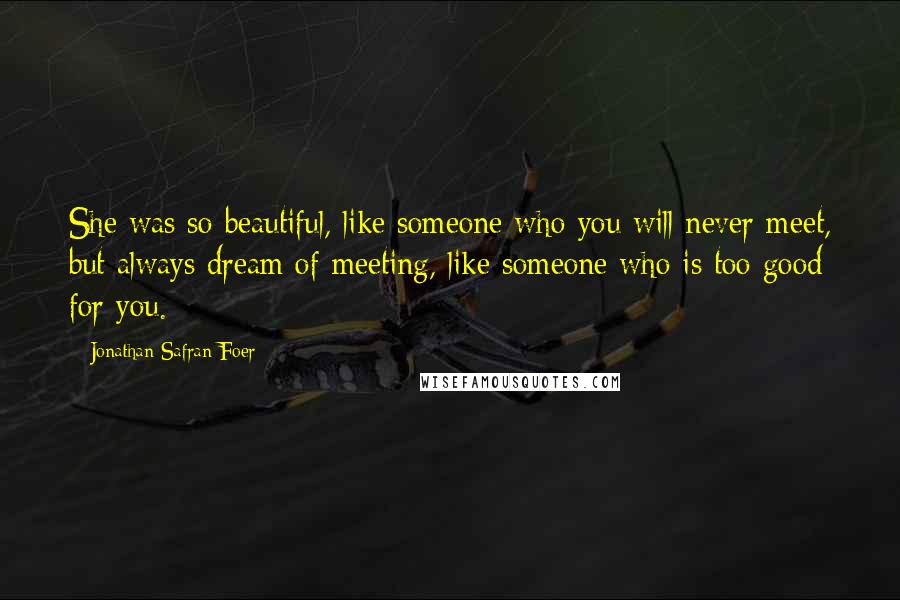 Jonathan Safran Foer Quotes: She was so beautiful, like someone who you will never meet, but always dream of meeting, like someone who is too good for you.