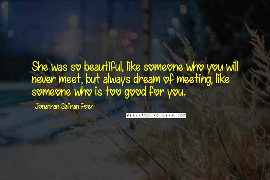 Jonathan Safran Foer Quotes: She was so beautiful, like someone who you will never meet, but always dream of meeting, like someone who is too good for you.