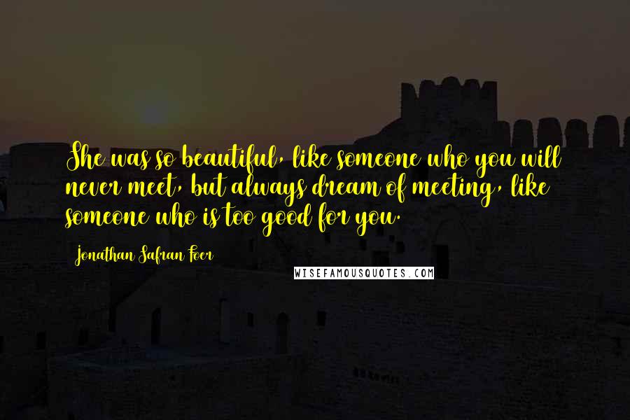 Jonathan Safran Foer Quotes: She was so beautiful, like someone who you will never meet, but always dream of meeting, like someone who is too good for you.