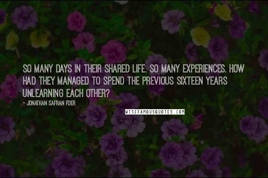 Jonathan Safran Foer Quotes: So many days in their shared life. So many experiences. How had they managed to spend the previous sixteen years unlearning each other?