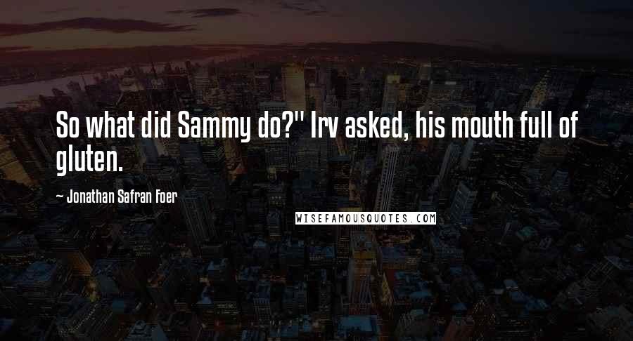 Jonathan Safran Foer Quotes: So what did Sammy do?" Irv asked, his mouth full of gluten.