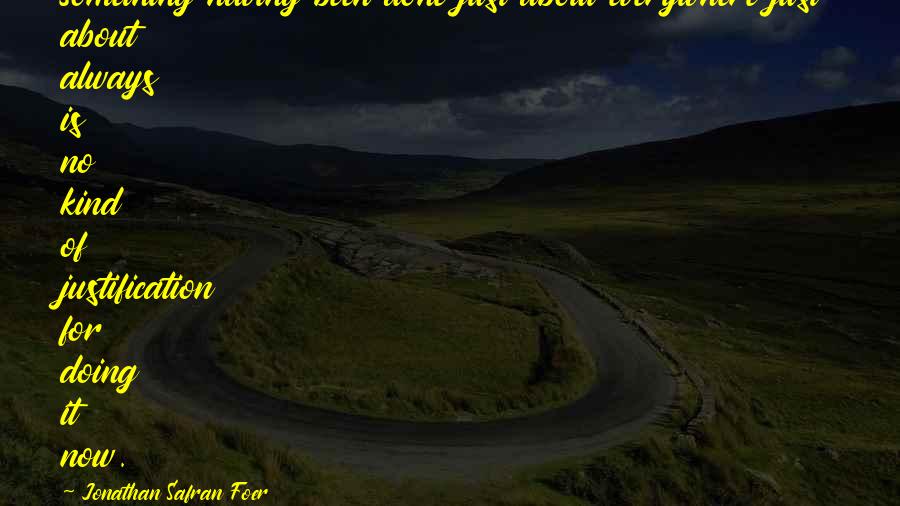 Jonathan Safran Foer Quotes: Something having been done just about everywhere just about always is no kind of justification for doing it now.