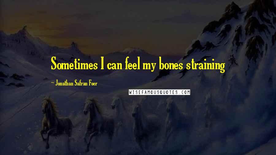 Jonathan Safran Foer Quotes: Sometimes I can feel my bones straining