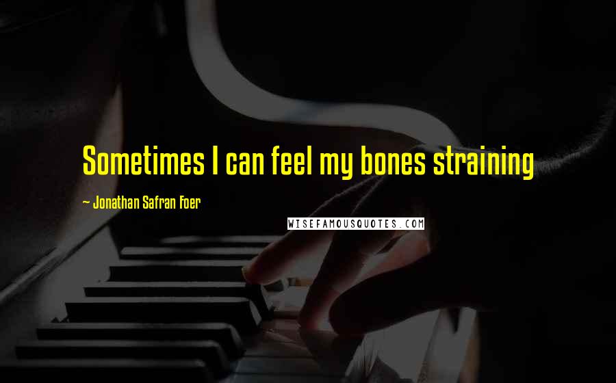 Jonathan Safran Foer Quotes: Sometimes I can feel my bones straining