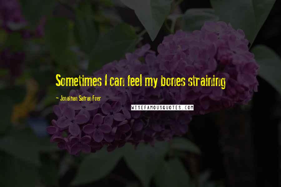 Jonathan Safran Foer Quotes: Sometimes I can feel my bones straining