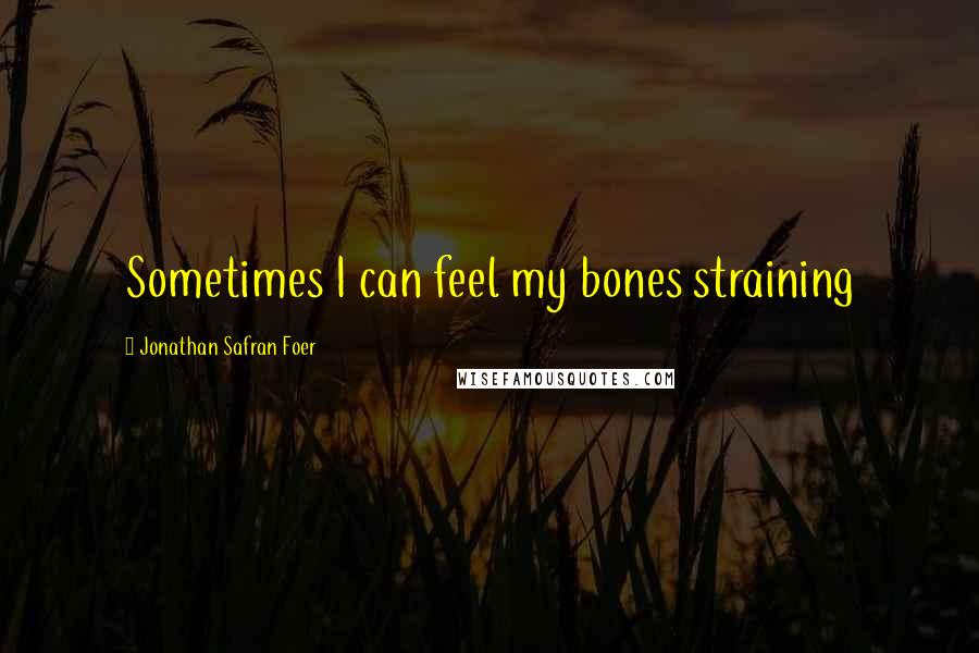 Jonathan Safran Foer Quotes: Sometimes I can feel my bones straining