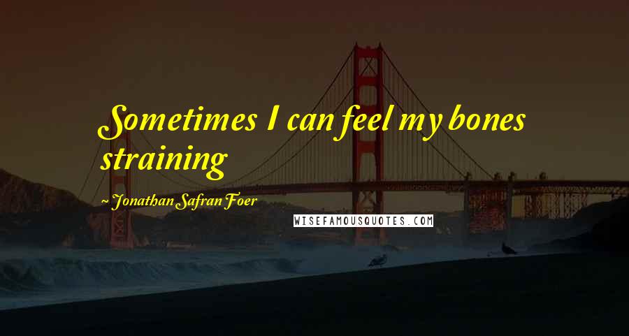 Jonathan Safran Foer Quotes: Sometimes I can feel my bones straining