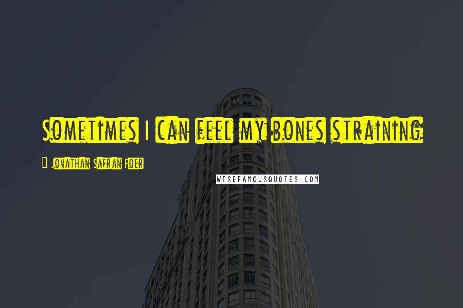 Jonathan Safran Foer Quotes: Sometimes I can feel my bones straining