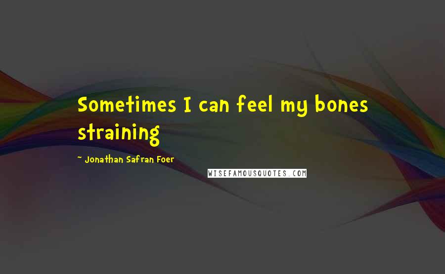 Jonathan Safran Foer Quotes: Sometimes I can feel my bones straining