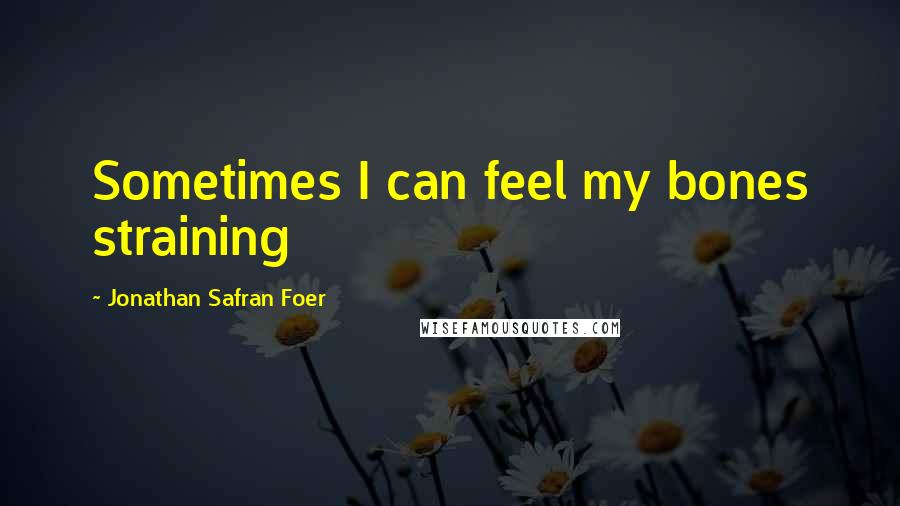 Jonathan Safran Foer Quotes: Sometimes I can feel my bones straining