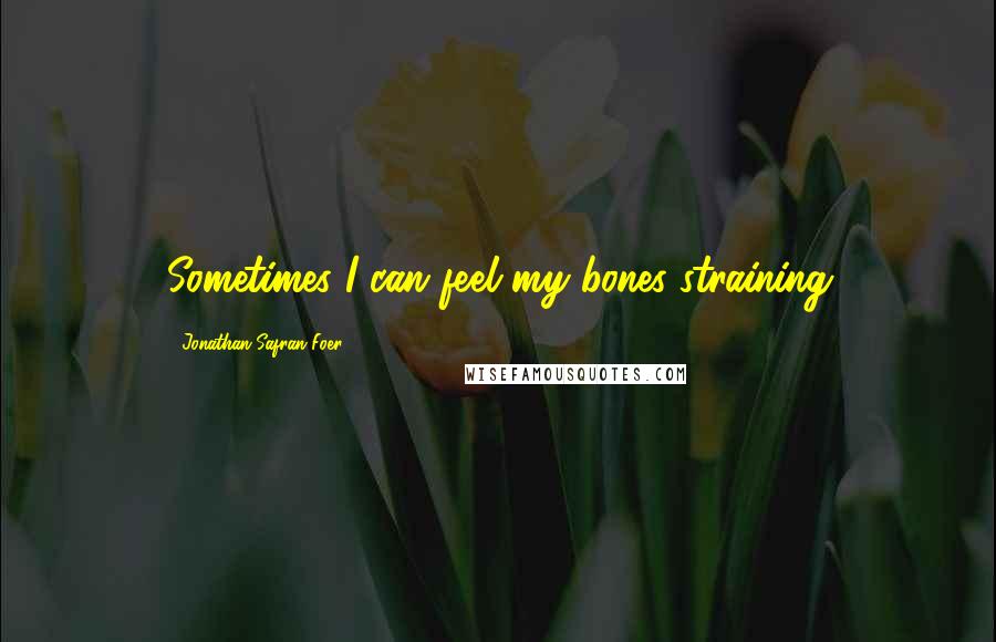 Jonathan Safran Foer Quotes: Sometimes I can feel my bones straining