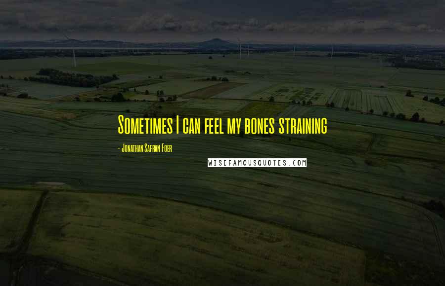 Jonathan Safran Foer Quotes: Sometimes I can feel my bones straining