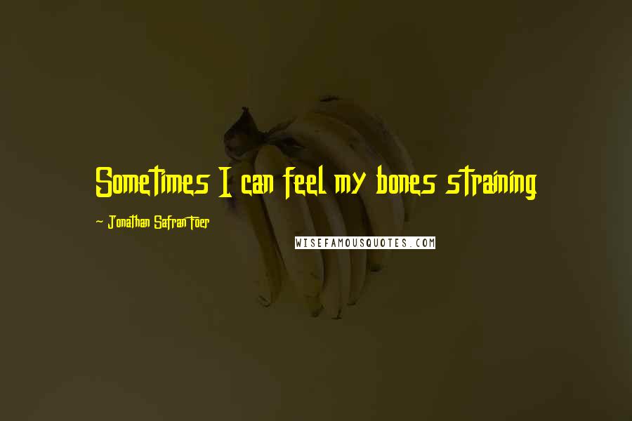 Jonathan Safran Foer Quotes: Sometimes I can feel my bones straining