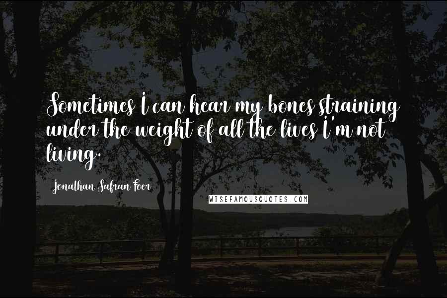 Jonathan Safran Foer Quotes: Sometimes I can hear my bones straining under the weight of all the lives I'm not living.