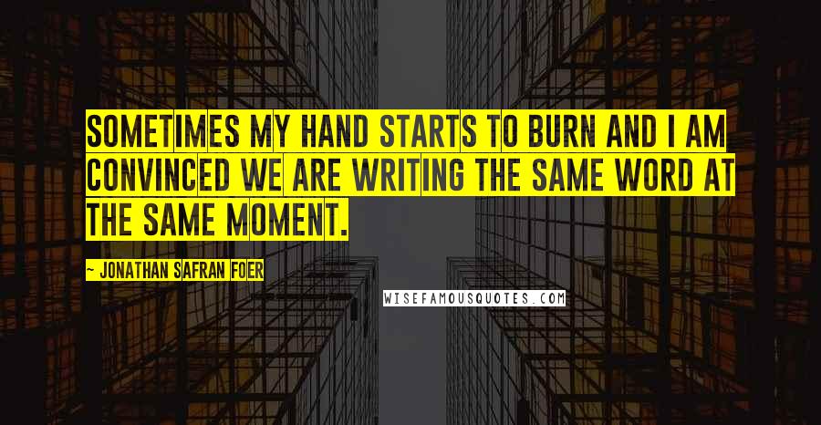 Jonathan Safran Foer Quotes: Sometimes my hand starts to burn and I am convinced we are writing the same word at the same moment.