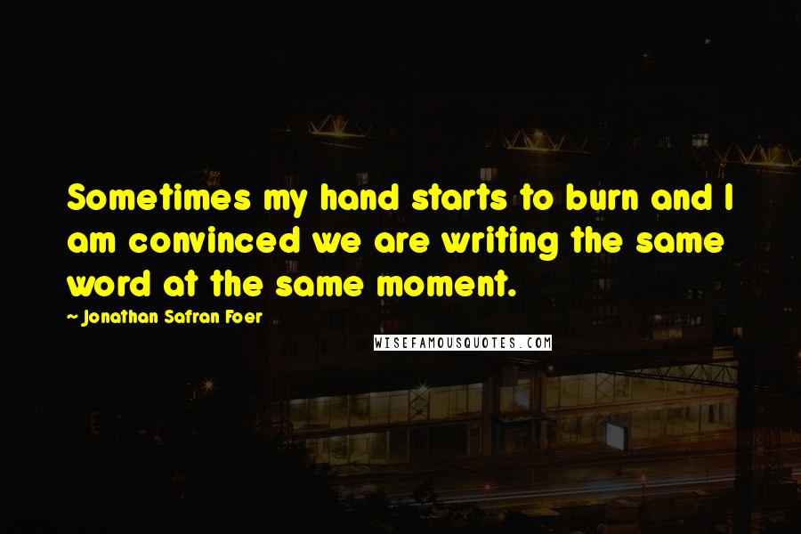 Jonathan Safran Foer Quotes: Sometimes my hand starts to burn and I am convinced we are writing the same word at the same moment.