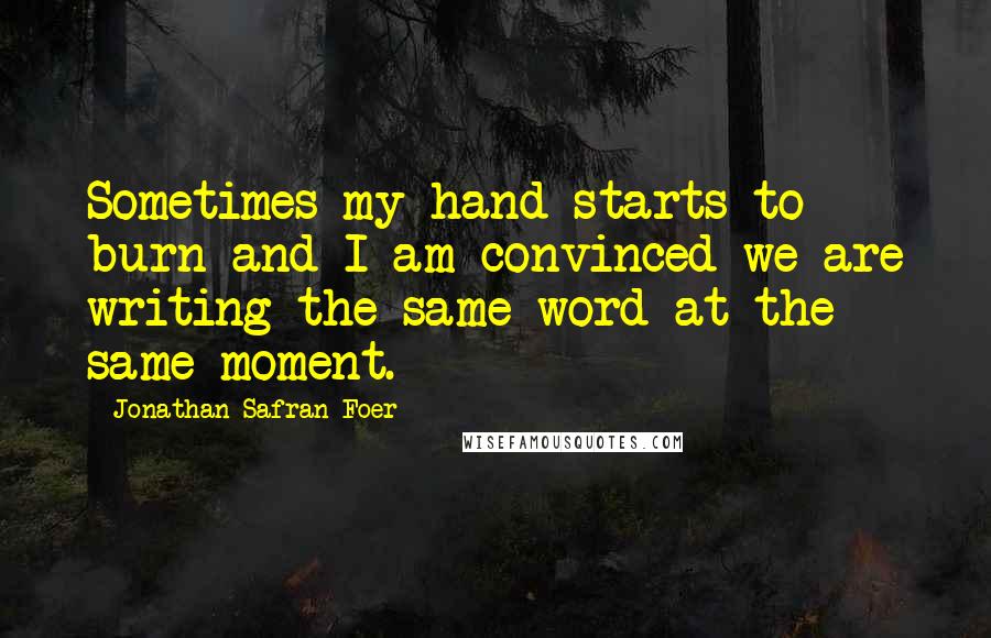 Jonathan Safran Foer Quotes: Sometimes my hand starts to burn and I am convinced we are writing the same word at the same moment.