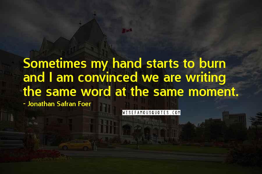 Jonathan Safran Foer Quotes: Sometimes my hand starts to burn and I am convinced we are writing the same word at the same moment.