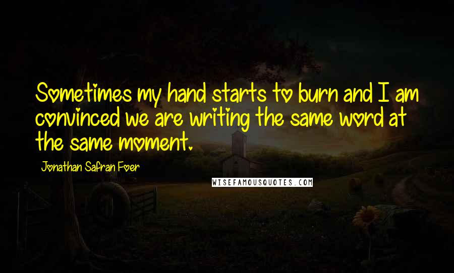 Jonathan Safran Foer Quotes: Sometimes my hand starts to burn and I am convinced we are writing the same word at the same moment.