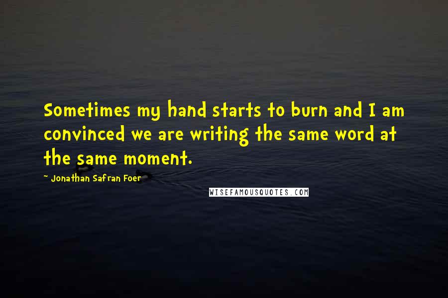 Jonathan Safran Foer Quotes: Sometimes my hand starts to burn and I am convinced we are writing the same word at the same moment.